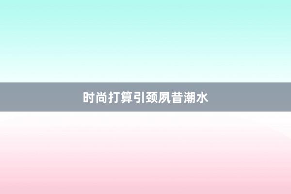 时尚打算引颈夙昔潮水