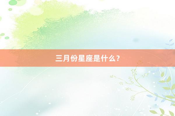 三月份星座是什么？