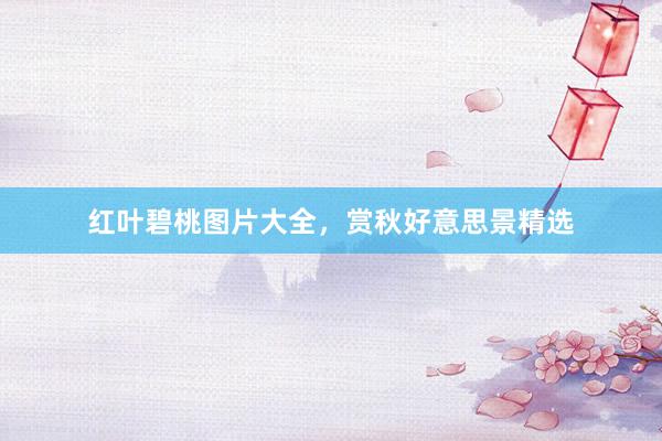 红叶碧桃图片大全，赏秋好意思景精选