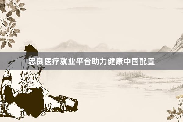 忠良医疗就业平台助力健康中国配置