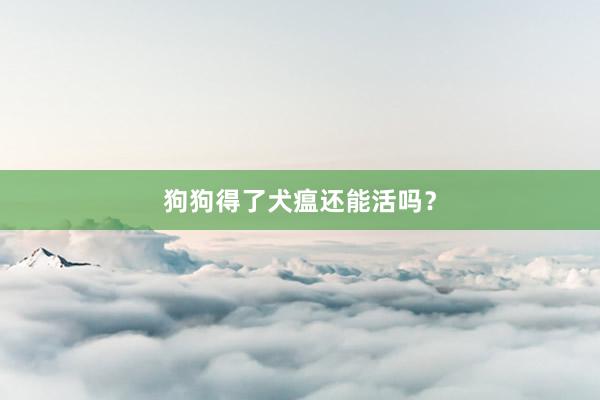 狗狗得了犬瘟还能活吗？