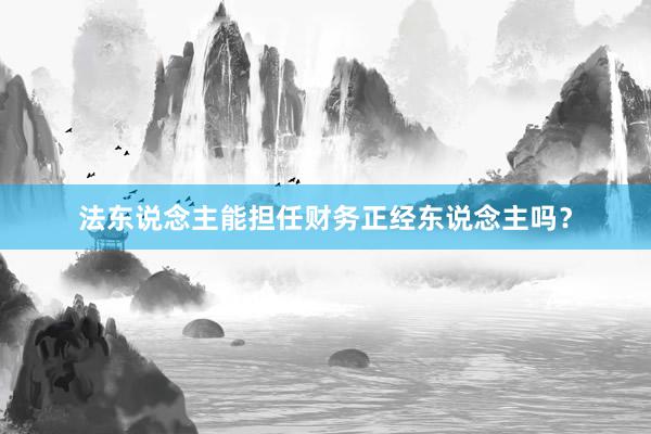 法东说念主能担任财务正经东说念主吗？