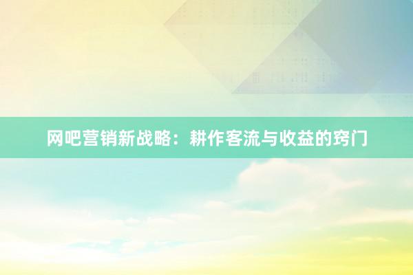 网吧营销新战略：耕作客流与收益的窍门